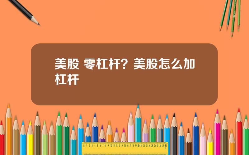 美股 零杠杆？美股怎么加杠杆